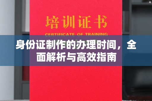 玉龙身份证制作的办理时间，全面解析与高效指南