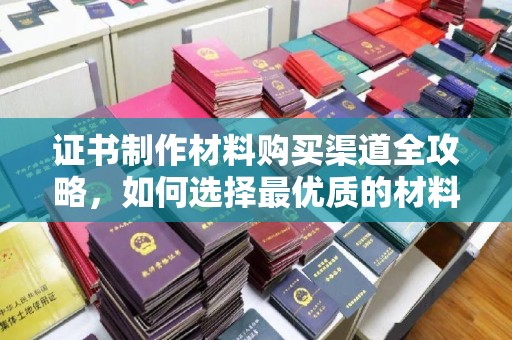 巧家证书制作材料购买渠道全攻略，如何选择最优质的材料